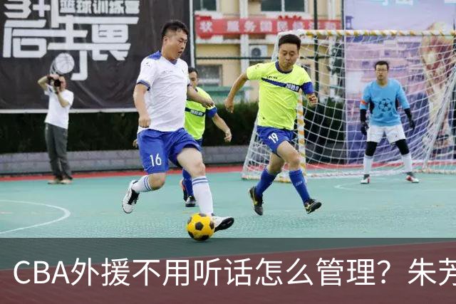 CBA外援不用听话怎么管理？朱芳雨：翻译会给他看我以前是什么状态