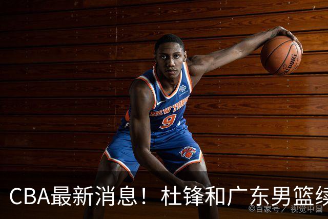 CBA最新消息！杜锋和广东男篮续约四年，浙江官宣续约法莱卡斯，郭艾伦续约遇阻